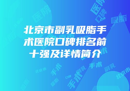 北京市副乳吸脂手术医院口碑排名前十强及详情简介