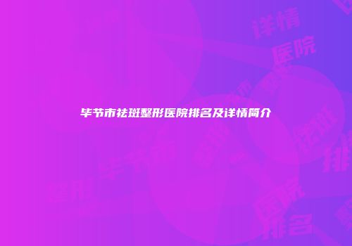 毕节市祛斑整形医院排名及详情简介