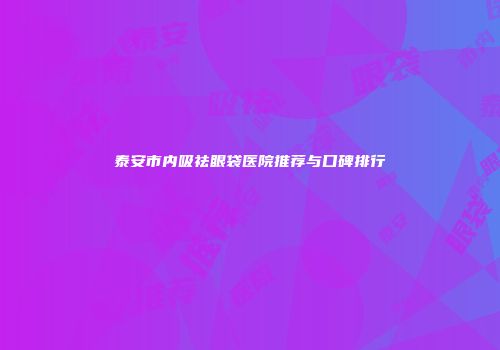 泰安市内吸祛眼袋医院推荐与口碑排行