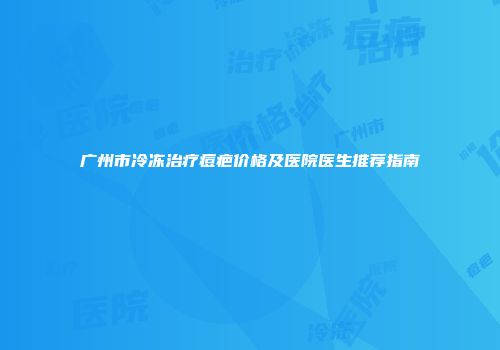 广州市冷冻治疗痘疤价格及医院医生推荐指南