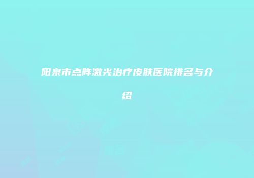 阳泉市点阵激光治疗皮肤医院排名与介绍