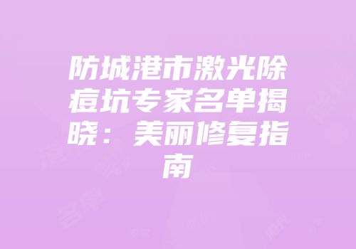 防城港市激光除痘坑专家名单揭晓：美丽修复指南