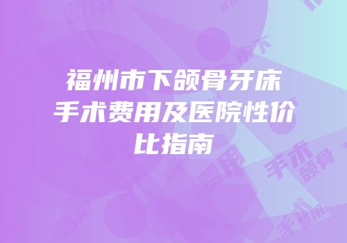 福州市下颌骨牙床手术费用及医院性价比指南