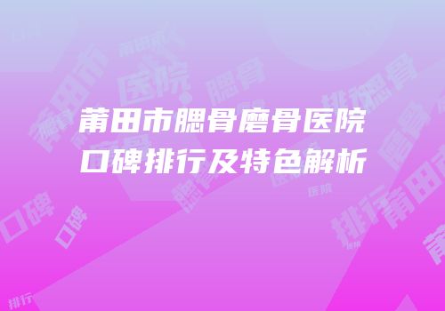 莆田市腮骨磨骨医院口碑排行及特色解析