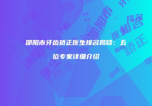 邵阳市牙齿矫正医生排名揭晓：五位专家详细介绍