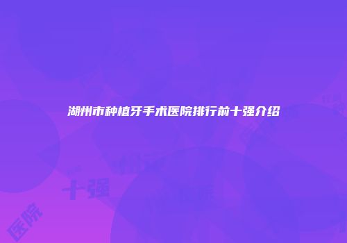 湖州市种植牙手术医院排行前十强介绍