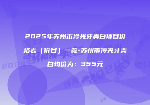 2025年苏州市冷光牙美白项目价格表（价目）一览-苏州市冷光牙美白均价为：355元