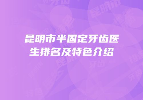 昆明市半固定牙齿医生排名及特色介绍