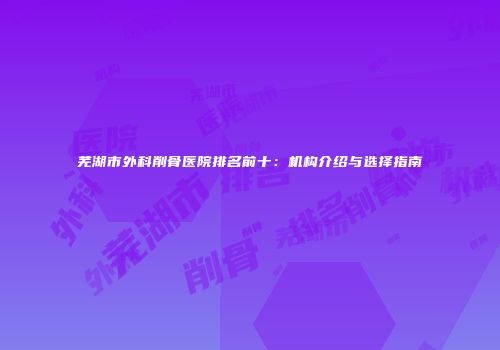 芜湖市外科削骨医院排名前十：机构介绍与选择指南
