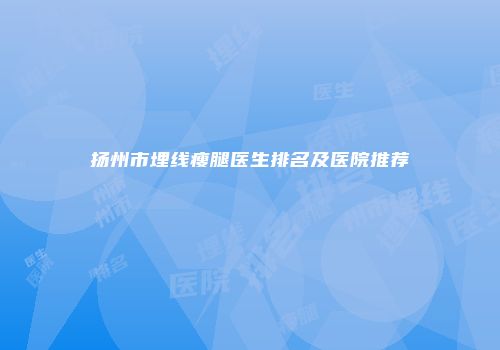 扬州市埋线瘦腿医生排名及医院推荐