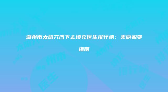 潮州市太阳穴凹下去填充医生排行榜：美丽蜕变指南