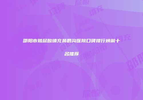 邵阳市玻尿酸填充鼻唇沟医院口碑排行榜前十名推荐