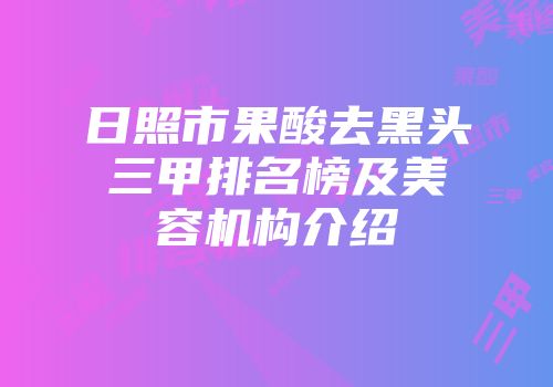 日照市果酸去黑头三甲排名榜及美容机构介绍