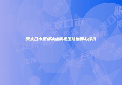 张家口市腿部冰点脱毛医院推荐与评价