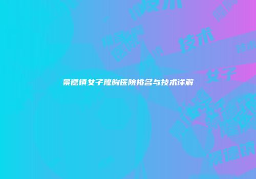 景德镇女子隆胸医院排名与技术详解