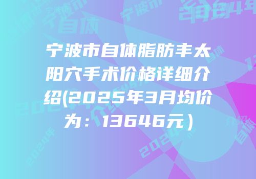 宁波市自体脂肪丰太阳穴手术价格详细介绍(2025年3月均价为：13646元）