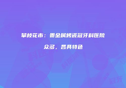 攀枝花市：贵金属烤瓷冠牙科医院众多，各具特色