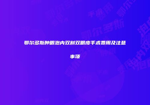 鄂尔多斯肿眼泡内双割双眼皮手术费用及注意事项