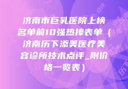 济南市巨乳医院上榜名单前10强热捧表单（济南历下添美医疗美容诊所技术点评_附价格一览表）