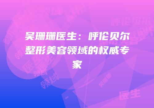 吴珊珊医生：呼伦贝尔整形美容领域的权威专家