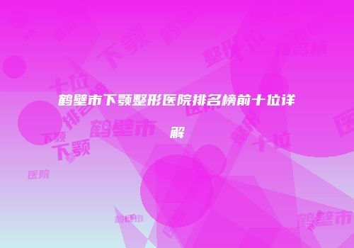 鹤壁市下颚整形医院排名榜前十位详解