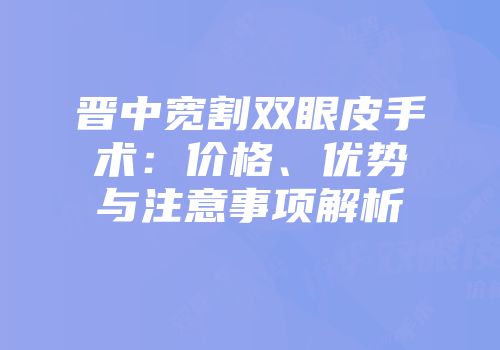 晋中宽割双眼皮手术：价格、优势与注意事项解析