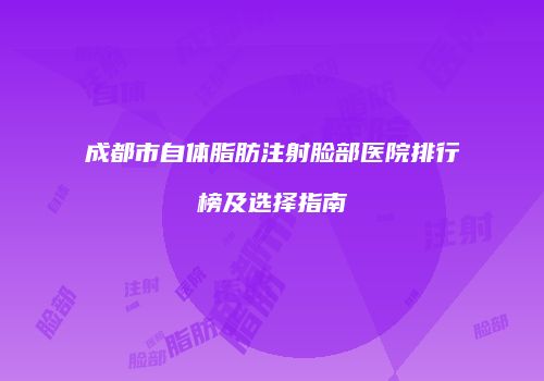 成都市自体脂肪注射脸部医院排行榜及选择指南