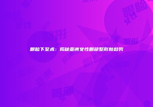眼睑下至术：揭秘亚洲女性眼部整形新趋势