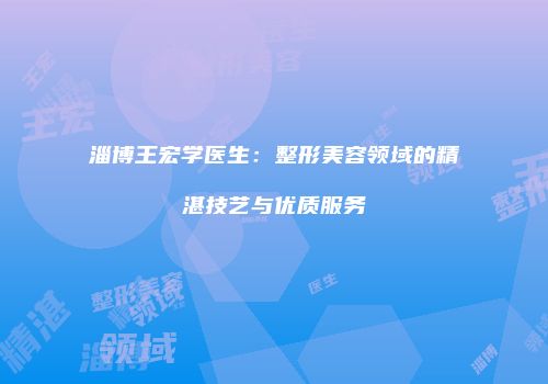 淄博王宏学医生：整形美容领域的精湛技艺与优质服务