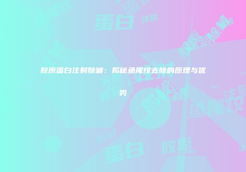 胶原蛋白注射除皱：揭秘鱼尾纹去除的原理与优势