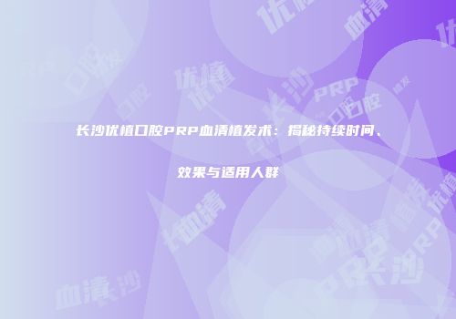 长沙优植口腔PRP血清植发术：揭秘持续时间、效果与适用人群
