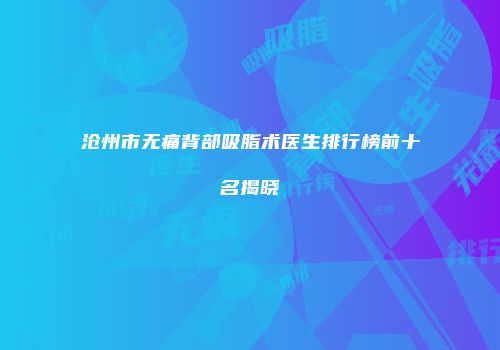 沧州市无痛背部吸脂术医生排行榜前十名揭晓