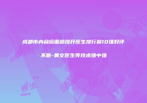成都市内窥镜面部提升医生排行前10强好评不断-黄文医生等技术强中强