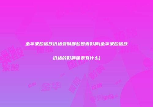 金华果酸嫩肤价格受到哪些因素影响(金华果酸嫩肤价格的影响因素有什么)