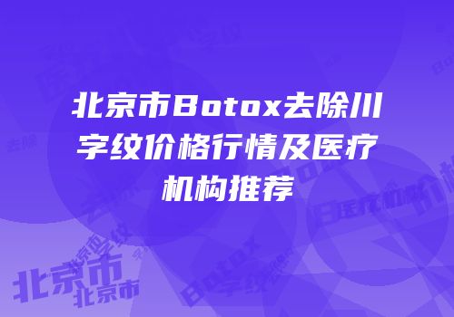 北京市Botox去除川字纹价格行情及医疗机构推荐