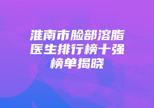 淮南市脸部溶脂医生排行榜十强榜单揭晓