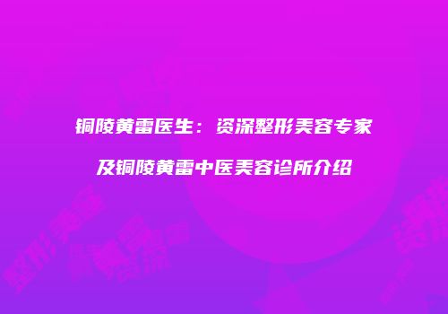 铜陵黄雷医生：资深整形美容专家及铜陵黄雷中医美容诊所介绍