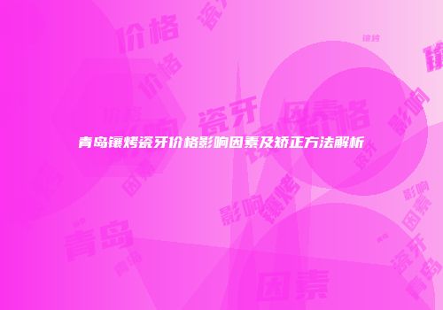 青岛镶烤瓷牙价格影响因素及矫正方法解析