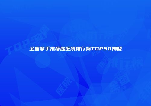 全国非手术瘦脸医院排行榜TOP50揭晓