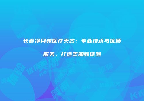 长春净月巍医疗美容：专业技术与优质服务，打造美丽新体验