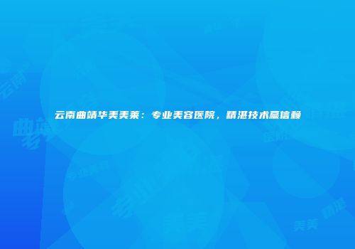 云南曲靖华美美莱：专业美容医院，精湛技术赢信赖