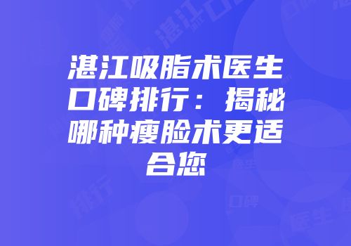 湛江吸脂术医生口碑排行：揭秘哪种瘦脸术更适合您