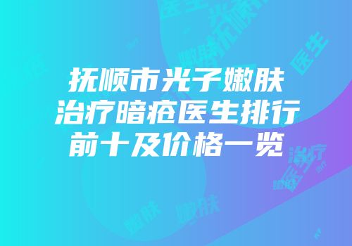 抚顺市光子嫩肤治疗暗疮医生排行前十及价格一览