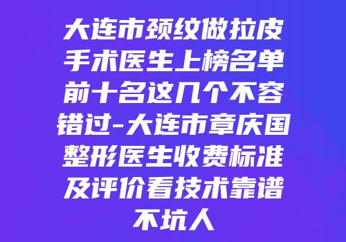 大连市颈纹做拉皮手术医生上榜名单前十名这几个不容错过-大连市章庆国整形医生收费标准及评价看技术靠谱不坑人