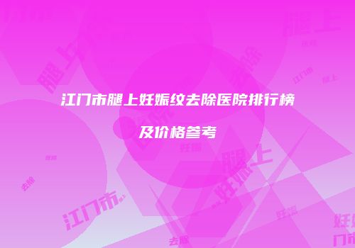 江门市腿上妊娠纹去除医院排行榜及价格参考