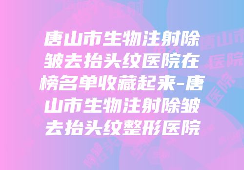 唐山市生物注射除皱去抬头纹医院在榜名单收藏起来-唐山市生物注射除皱去抬头纹整形医院