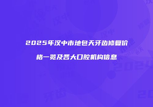 2025年汉中市地包天牙齿修复价格一览及各大口腔机构信息