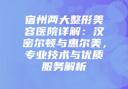 宿州两大整形美容医院详解：汉密尔顿与惠尔美，专业技术与优质服务解析