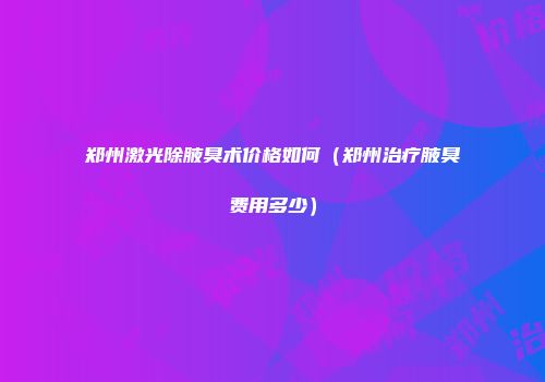 郑州激光除腋臭术价格如何（郑州治疗腋臭费用多少）