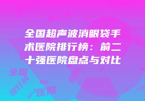 全国超声波消眼袋手术医院排行榜：前二十强医院盘点与对比